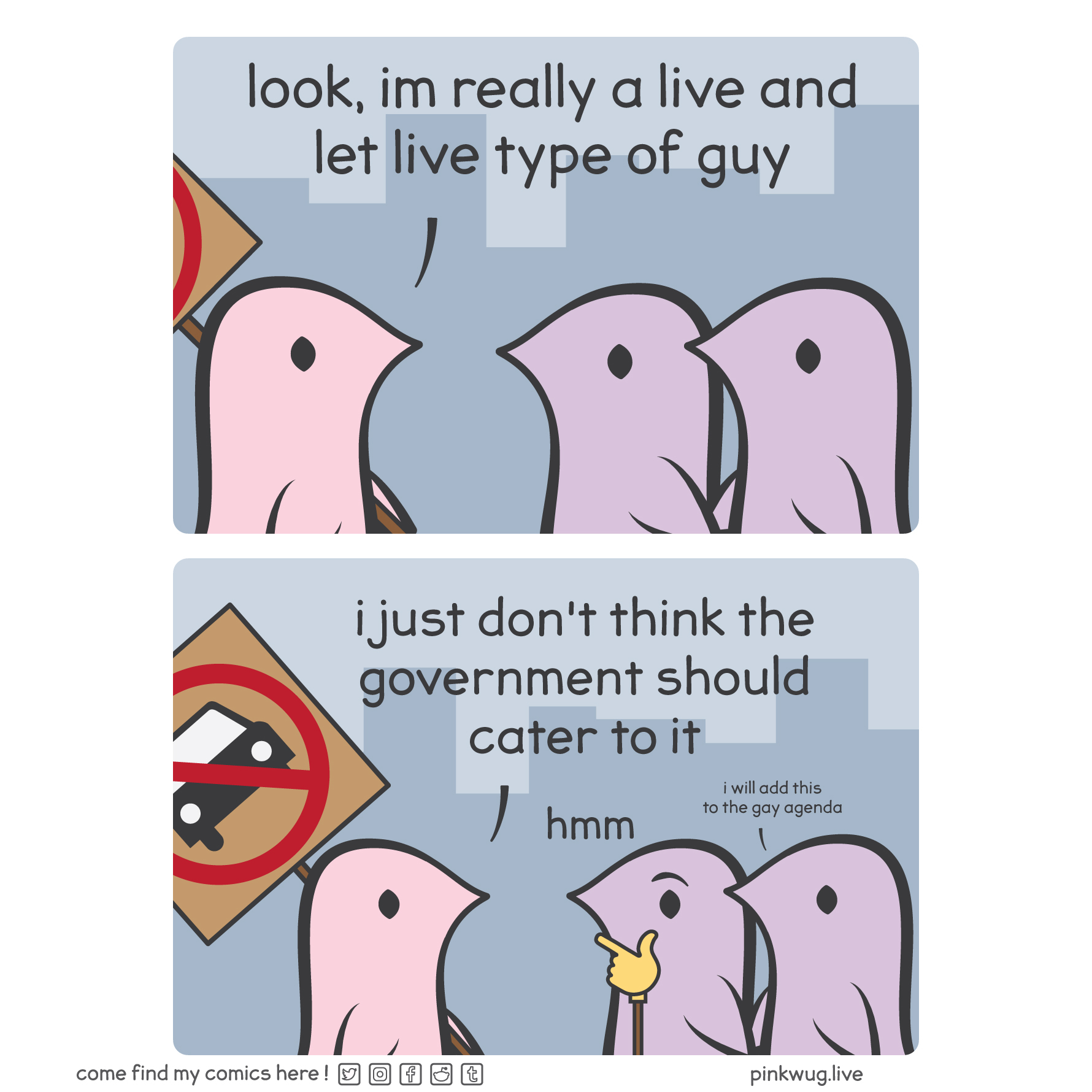 pinkwug comic: Panel 1: A pink wug holding a protest sign says to a pair of purple wugs holding hands: "look, I'm really a live and let live type of guy".

Panel 2: The sign is revealed to be a no car sign. The pink wug continues: "I just don't think the government should cater to it". The first purple wug has the thinking emoji face and says "hmm". The second purple wug says quietly: "I will add this to the gay agenda".