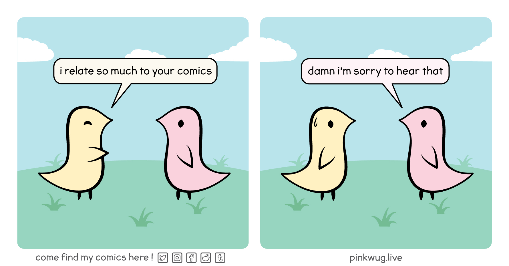 pinkwug comic: Yellow wug says 'I relate so much to your comics'.
Pinkwug replies: damn I'm sorry to hear that
