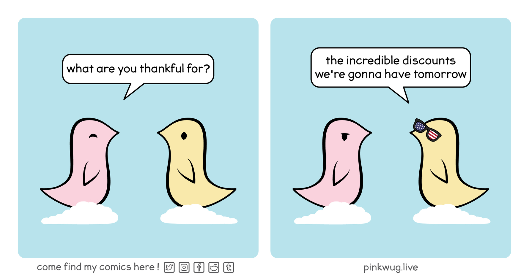 pinkwug comic: Panel 1:
Pink wug to yellow wug: "what are you thankful for?"

Panel 2:
Yellow wug with sunglasses with the American flag on it: "the incredible discounts we're gonna have tomorrow"