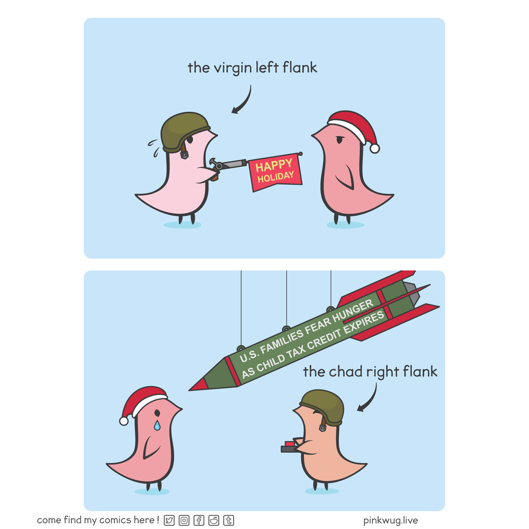 pinkwug comic: Panel 1:
A soldier wug shoots out the message "Happy holiday" towards a red wug with a santa hat.
The red wug looks mildly annoyed.

Panel 2:
A soldier wug presses a button, activating a giant missile pointed towards the red wug with "U.S. families fear hunger as child tax credit expires" on it.
The red wug sheds a single tear.